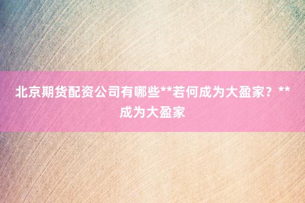 北京期货配资公司有哪些**若何成为大盈家?**成为大盈家