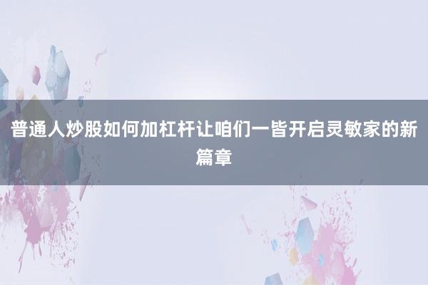 普通人炒股如何加杠杆让咱们一皆开启灵敏家的新篇章