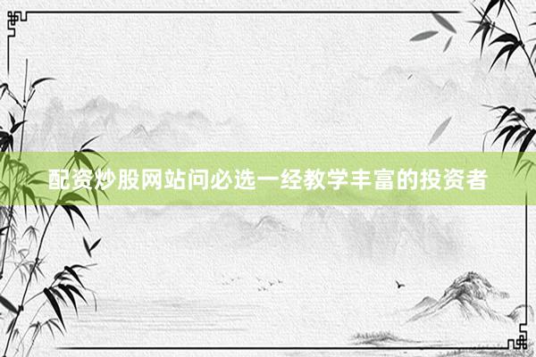 配资炒股网站问必选一经教学丰富的投资者