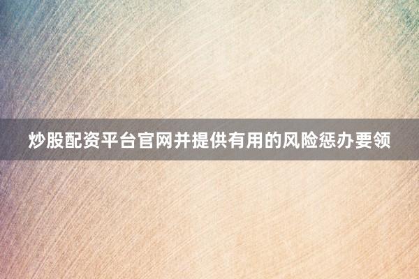 炒股配资平台官网并提供有用的风险惩办要领