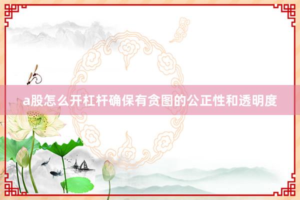 a股怎么开杠杆确保有贪图的公正性和透明度
