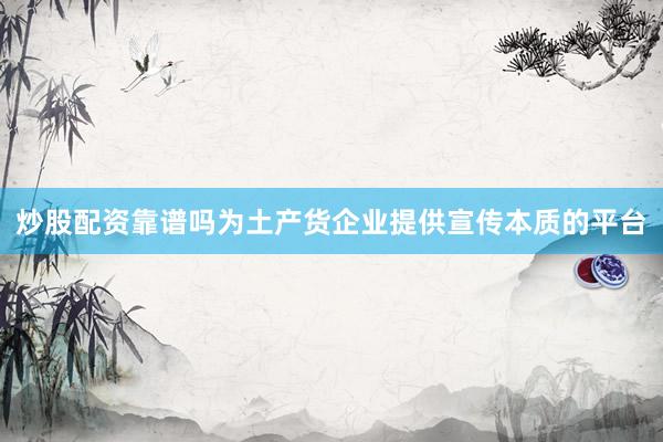 炒股配资靠谱吗为土产货企业提供宣传本质的平台