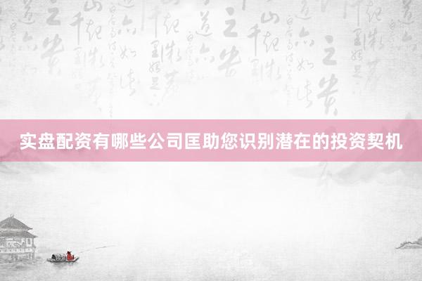 实盘配资有哪些公司匡助您识别潜在的投资契机