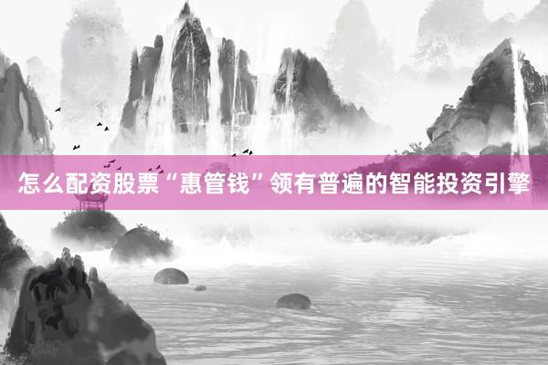 怎么配资股票“惠管钱”领有普遍的智能投资引擎