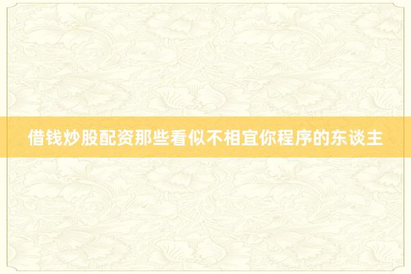 借钱炒股配资那些看似不相宜你程序的东谈主