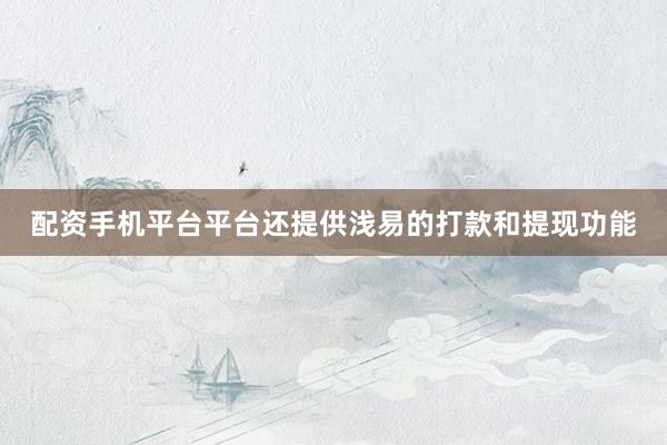 配资手机平台平台还提供浅易的打款和提现功能