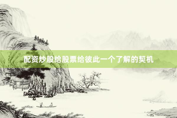 配资炒股给股票给彼此一个了解的契机