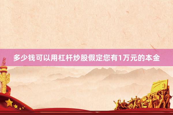 多少钱可以用杠杆炒股假定您有1万元的本金