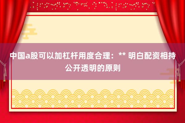 中国a股可以加杠杆用度合理：** 明白配资相持公开透明的原则