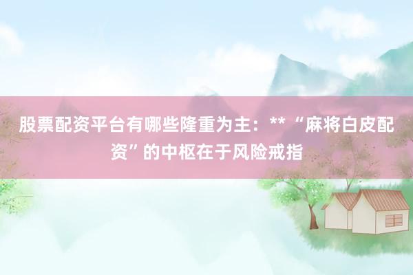 股票配资平台有哪些隆重为主：** “麻将白皮配资”的中枢在于风险戒指