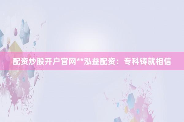 配资炒股开户官网**泓益配资:专科铸就相信