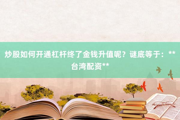 炒股如何开通杠杆终了金钱升值呢?谜底等于:**台湾配资**