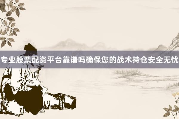 专业股票配资平台靠谱吗确保您的战术持仓安全无忧