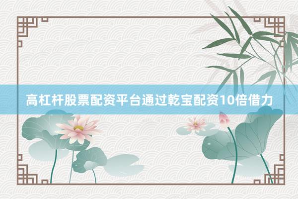 高杠杆股票配资平台通过乾宝配资10倍借力