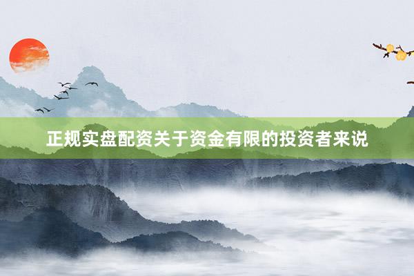 正规实盘配资关于资金有限的投资者来说