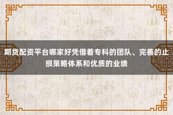 期货配资平台哪家好凭借着专科的团队、完善的止损策略体系和优质的业绩