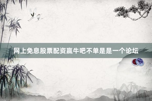 网上免息股票配资赢牛吧不单是是一个论坛