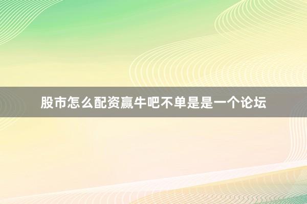 股市怎么配资赢牛吧不单是是一个论坛