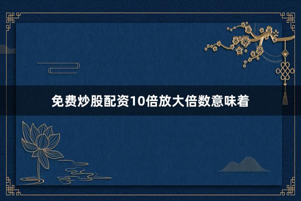 免费炒股配资10倍放大倍数意味着
