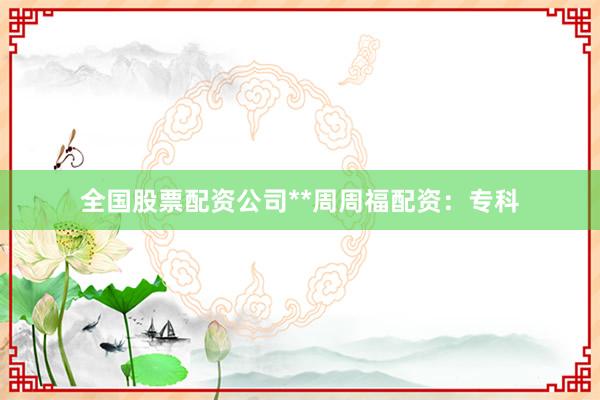 全国股票配资公司**周周福配资：专科