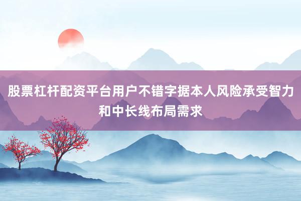 股票杠杆配资平台用户不错字据本人风险承受智力和中长线布局需求