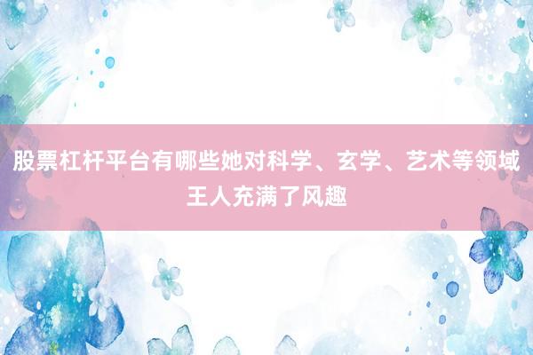 股票杠杆平台有哪些她对科学、玄学、艺术等领域王人充满了风趣