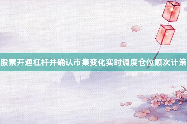 股票开通杠杆并确认市集变化实时调度仓位顺次计策