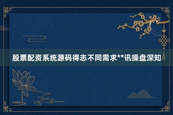 股票配资系统源码得志不同需求**讯操盘深知