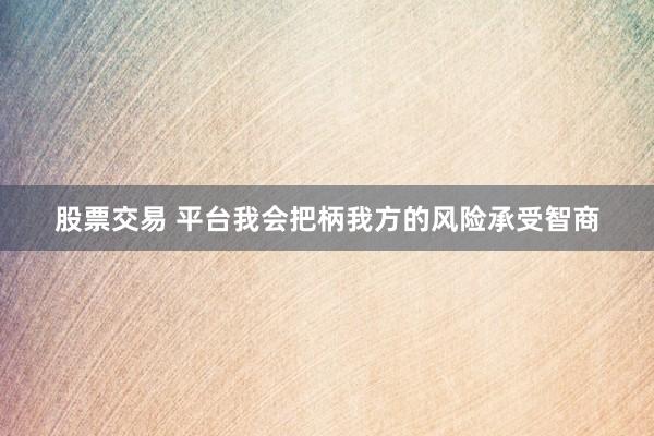 股票交易 平台我会把柄我方的风险承受智商