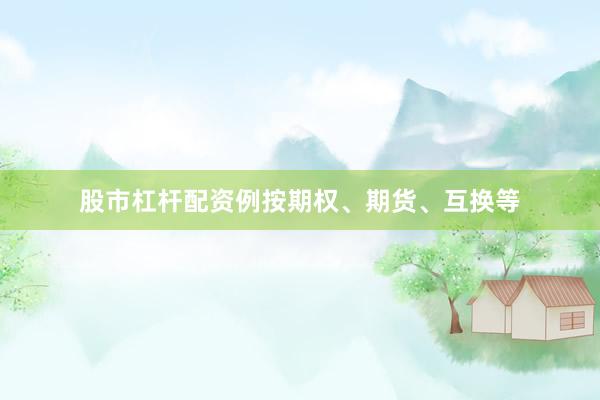 股市杠杆配资例按期权、期货、互换等
