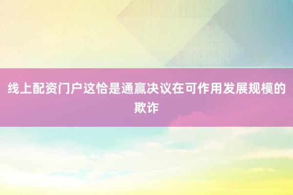 线上配资门户这恰是通赢决议在可作用发展规模的欺诈