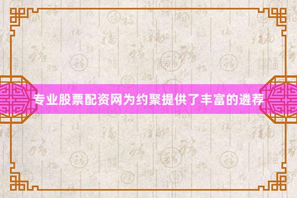 专业股票配资网为约聚提供了丰富的遴荐