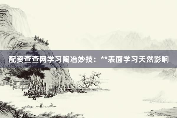 配资查查网学习陶冶妙技：**表面学习天然影响