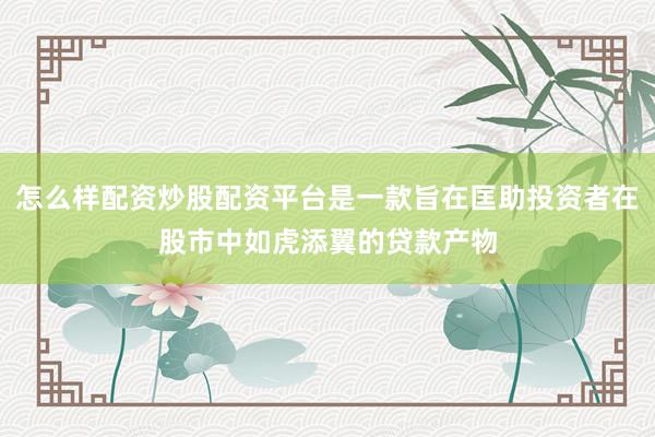 怎么样配资炒股配资平台是一款旨在匡助投资者在股市中如虎添翼的贷款产物