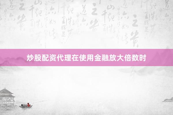 炒股配资代理在使用金融放大倍数时