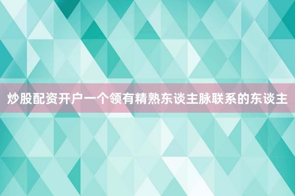 炒股配资开户一个领有精熟东谈主脉联系的东谈主
