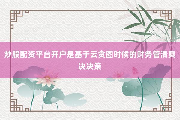 炒股配资平台开户是基于云贪图时候的财务管清爽决决策
