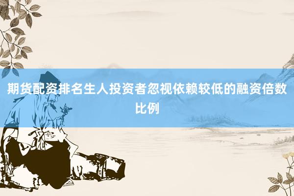 期货配资排名生人投资者忽视依赖较低的融资倍数比例