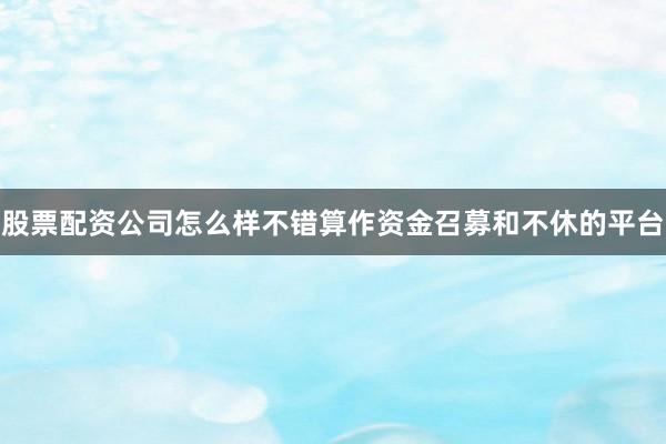 股票配资公司怎么样不错算作资金召募和不休的平台
