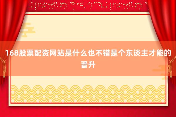 168股票配资网站是什么也不错是个东谈主才能的晋升