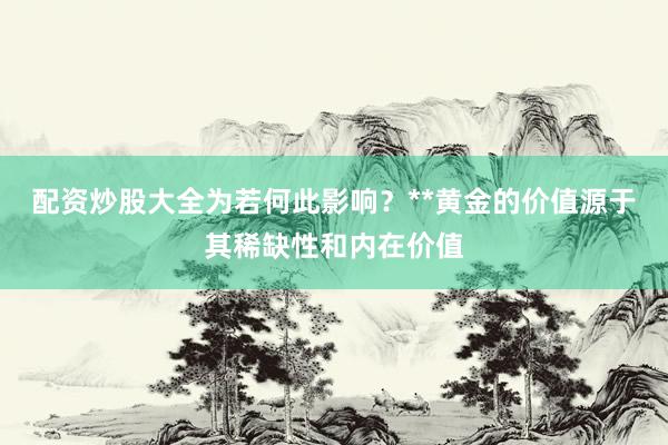配资炒股大全为若何此影响?**黄金的价值源于其稀缺性和内在价值