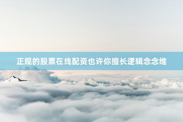 正规的股票在线配资也许你擅长逻辑念念维