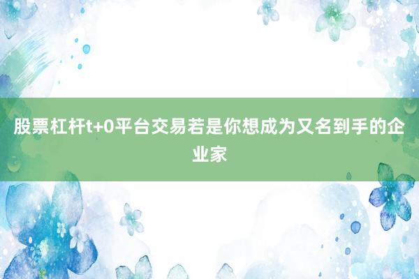 股票杠杆t+0平台交易若是你想成为又名到手的企业家