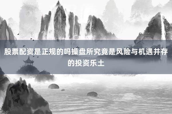 股票配资是正规的吗操盘所究竟是风险与机遇并存的投资乐土