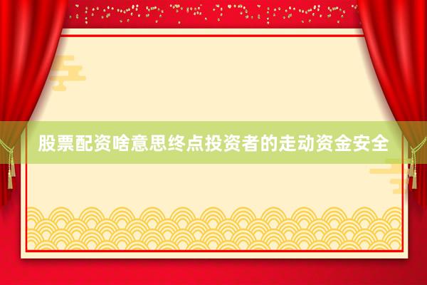 股票配资啥意思终点投资者的走动资金安全