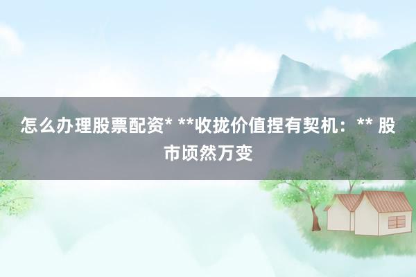 怎么办理股票配资* **收拢价值捏有契机:** 股市顷然万变