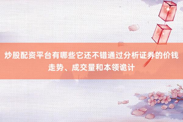 炒股配资平台有哪些它还不错通过分析证券的价钱走势、成交量和本领诡计