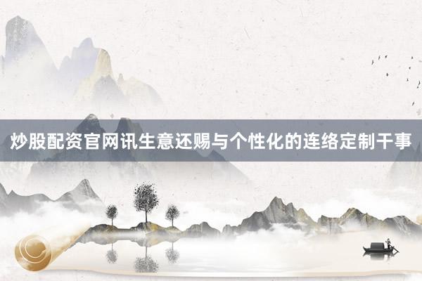 炒股配资官网讯生意还赐与个性化的连络定制干事