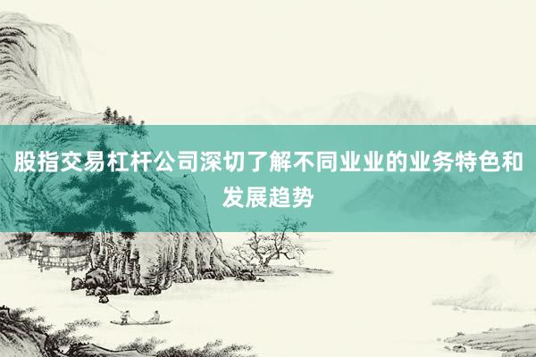 股指交易杠杆公司深切了解不同业业的业务特色和发展趋势