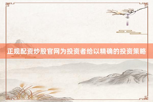 正规配资炒股官网为投资者给以精确的投资策略